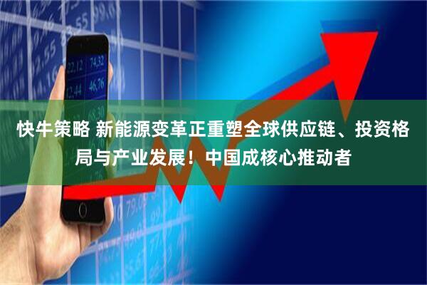 快牛策略 新能源变革正重塑全球供应链、投资格局与产业发展！中国成核心推动者