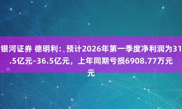银河证券 德明利：预计2026年第一季度净利润为31.5亿元–36.5亿元，上年同期亏损6908.77万元