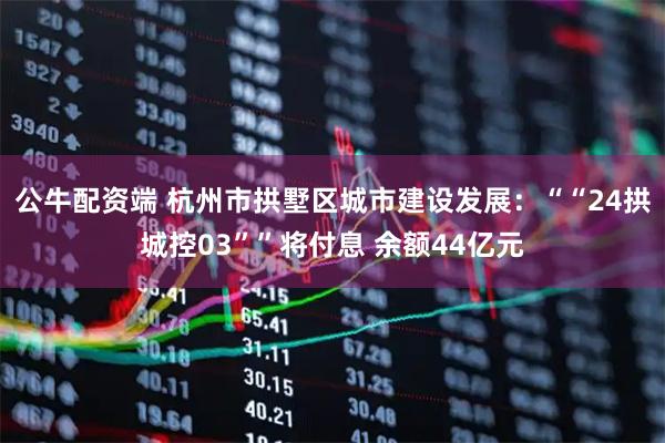 公牛配资端 杭州市拱墅区城市建设发展：““24拱城控03””将付息 余额44亿元