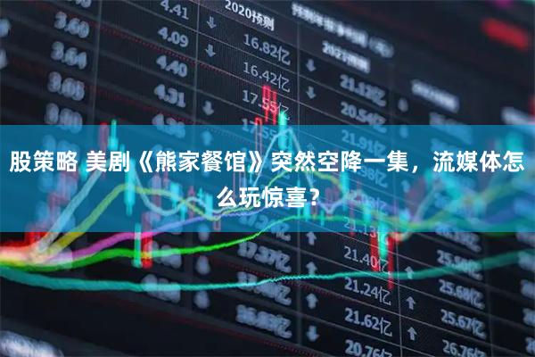 股策略 美剧《熊家餐馆》突然空降一集，流媒体怎么玩惊喜？