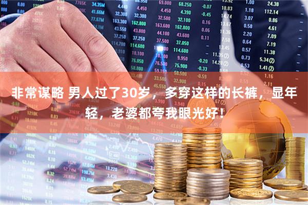 非常谋略 男人过了30岁，多穿这样的长裤，显年轻，老婆都夸我眼光好！