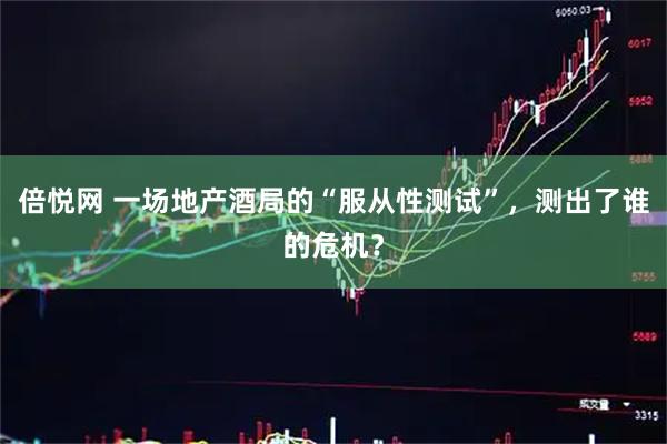 倍悦网 一场地产酒局的“服从性测试”，测出了谁的危机？