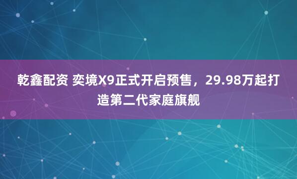 乾鑫配资 奕境X9正式开启预售，29.98万起打造第二代家庭旗舰