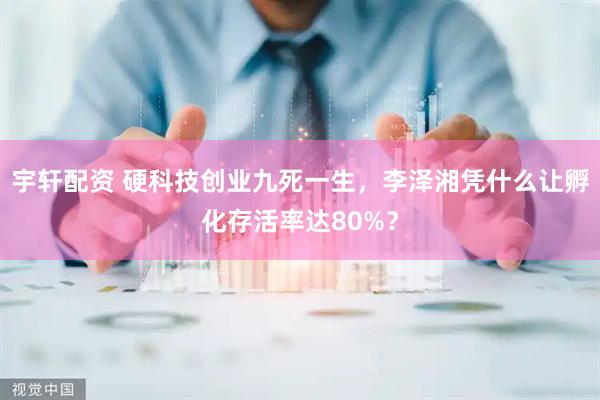 宇轩配资 硬科技创业九死一生，李泽湘凭什么让孵化存活率达80%？