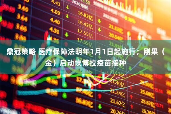 鼎冠策略 医疗保障法明年1月1日起施行；刚果（金）启动埃博拉疫苗接种