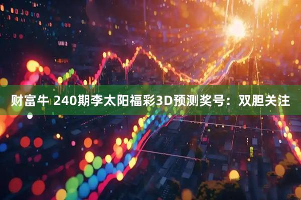 财富牛 240期李太阳福彩3D预测奖号：双胆关注