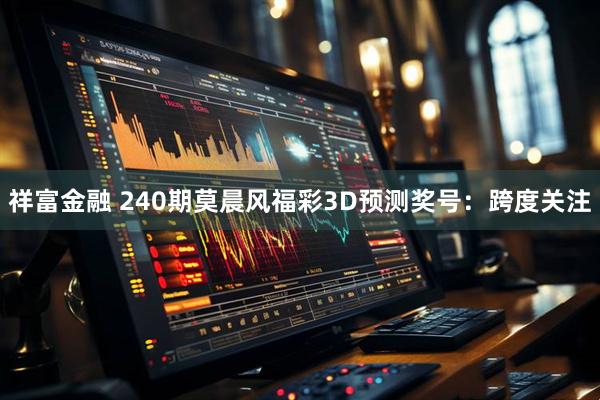 祥富金融 240期莫晨风福彩3D预测奖号：跨度关注